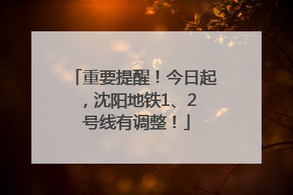 重要提醒！今日起，沈阳地铁1、2 号线有调整！