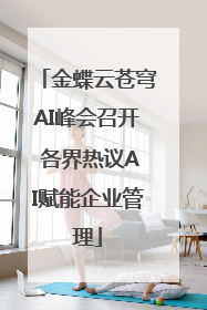 金蝶云苍穹AI峰会召开 各界热议AI赋能企业管理