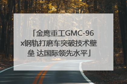 金鹰重工GMC-96x钢轨打磨车突破技术壁垒 达国际领先水平