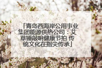 青岛西海岸公用事业集团能源供热公司：艾草锤敲响健康节拍 传统文化在指尖传承