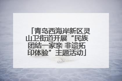 青岛西海岸新区灵山卫街道开展“民族团结一家亲 非遗拓印体验”主题活动