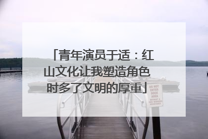 青年演员于适：红山文化让我塑造角色时多了文明的厚重
