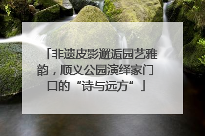 非遗皮影邂逅园艺雅韵，顺义公园演绎家门口的“诗与远方”