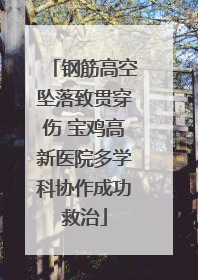 钢筋高空坠落致贯穿伤 宝鸡高新医院多学科协作成功救治