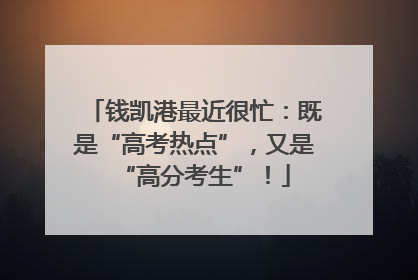 钱凯港最近很忙：既是“高考热点”，又是“高分考生”！