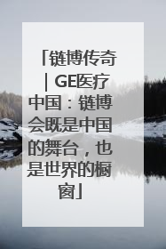 链博传奇｜GE医疗中国：链博会既是中国的舞台，也是世界的橱窗