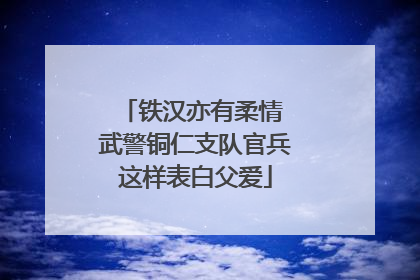 铁汉亦有柔情 武警铜仁支队官兵这样表白父爱