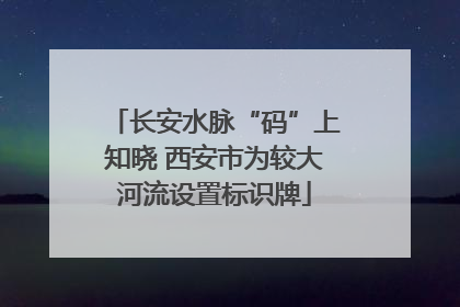 长安水脉“码”上知晓 西安市为较大河流设置标识牌