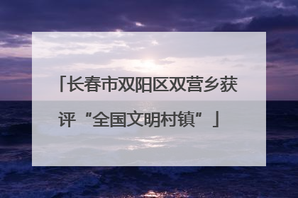 长春市双阳区双营乡获评“全国文明村镇”