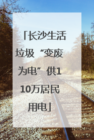 长沙生活垃圾“变废为电”供110万居民用电