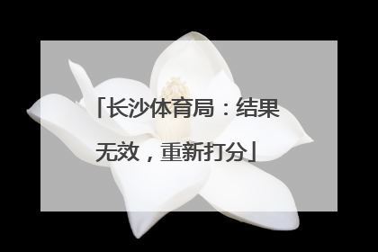 长沙体育局：结果无效，重新打分