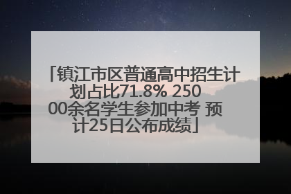 镇江市区普通高中招生计划占比71.8% 25000余名学生参加中考 预计25日公布成绩