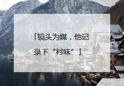 镜头为媒，他记录下“村味”