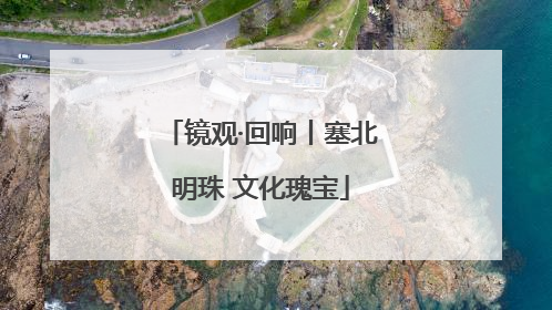 镜观·回响丨塞北明珠 文化瑰宝