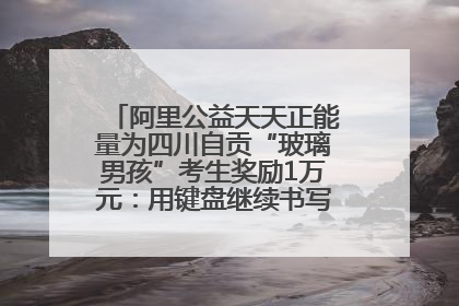 阿里公益天天正能量为四川自贡“玻璃男孩”考生奖励1万元：用键盘继续书写不设限的人生