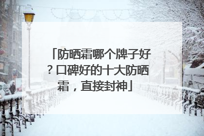 防晒霜哪个牌子好？口碑好的十大防晒霜，直接封神