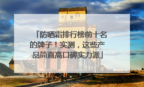 防晒霜排行榜前十名的牌子！实测，这些产品简直高口碑实力派