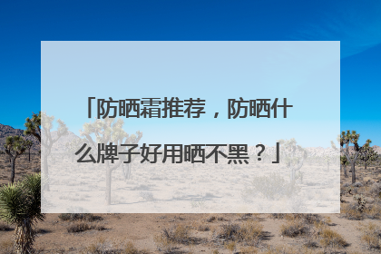 防晒霜推荐，防晒什么牌子好用晒不黑？