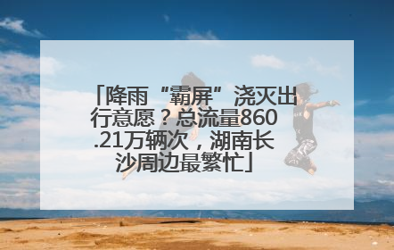 降雨“霸屏”浇灭出行意愿？总流量860.21万辆次，湖南长沙周边最繁忙
