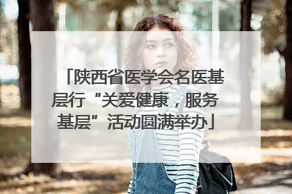 陕西省医学会名医基层行“关爱健康，服务基层”活动圆满举办