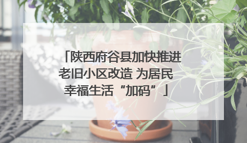 陕西府谷县加快推进老旧小区改造 为居民幸福生活“加码”