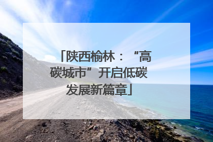 陕西榆林：“高碳城市”开启低碳发展新篇章