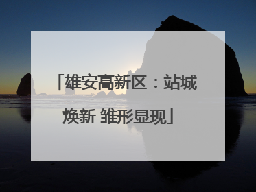 雄安高新区：站城焕新 雏形显现