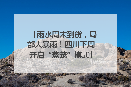 雨水周末到货，局部大暴雨！四川下周开启“蒸笼”模式