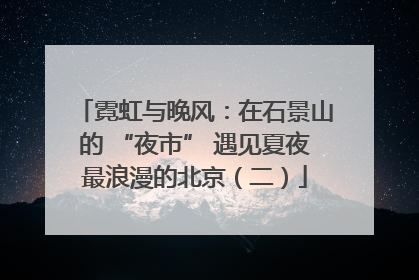 霓虹与晚风：在石景山的 “夜市” 遇见夏夜最浪漫的北京（二）