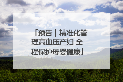 预告｜精准化管理高血压产妇 全程保护母婴健康