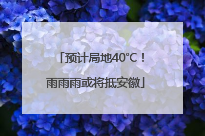 预计局地40℃！雨雨雨或将抵安徽