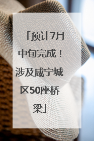 预计7月中旬完成！涉及咸宁城区50座桥梁