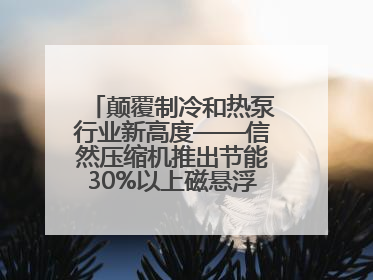 颠覆制冷和热泵行业新高度——信然压缩机推出节能30%以上磁悬浮中央空调和磁悬浮热泵