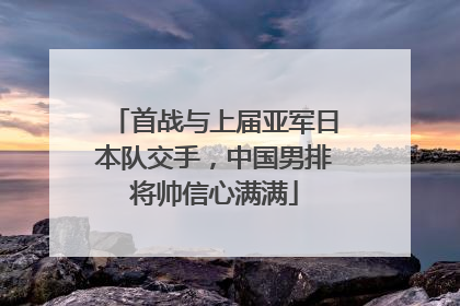 首战与上届亚军日本队交手，中国男排将帅信心满满