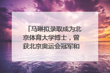 马琳拟录取成为北京体育大学博士，曾获北京奥运会冠军和4次世界杯冠军，张继科：他是神