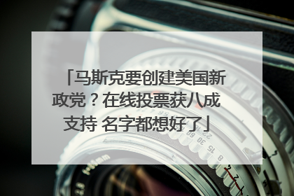 马斯克要创建美国新政党？在线投票获八成支持 名字都想好了