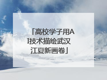 高校学子用AI技术描绘武汉江夏新画卷