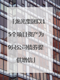 龙光集团以15个项目资产为9只公司债券提供增信