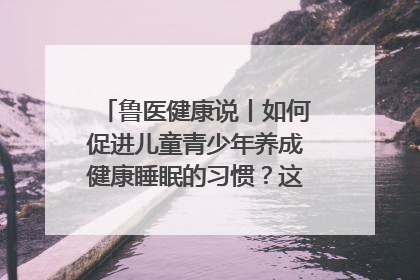鲁医健康说丨如何促进儿童青少年养成健康睡眠的习惯？这份宝典快收藏