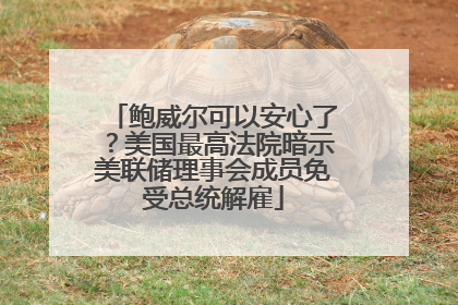 鲍威尔可以安心了？美国最高法院暗示美联储理事会成员免受总统解雇