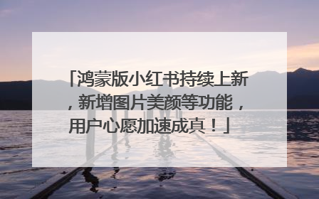 鸿蒙版小红书持续上新，新增图片美颜等功能，用户心愿加速成真！