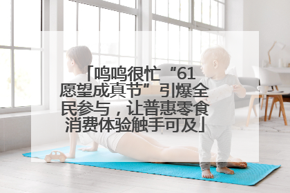 鸣鸣很忙“61 愿望成真节”引爆全民参与，让普惠零食消费体验触手可及
