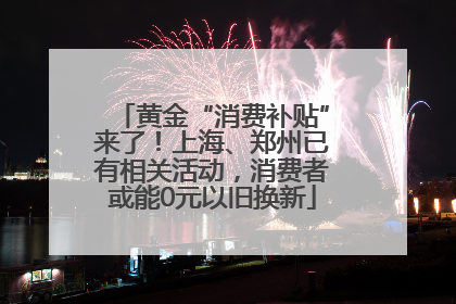 黄金“消费补贴”来了！上海、郑州已有相关活动，消费者或能0元以旧换新