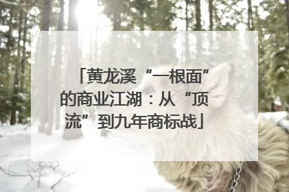 黄龙溪“一根面”的商业江湖：从“顶流”到九年商标战