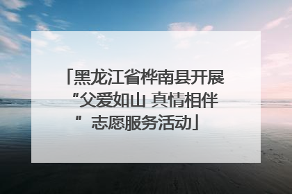 黑龙江省桦南县开展“父爱如山 真情相伴”志愿服务活动