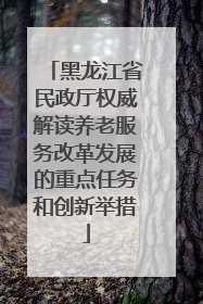 黑龙江省民政厅权威解读养老服务改革发展的重点任务和创新举措