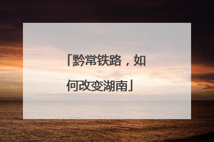 黔常铁路，如何改变湖南