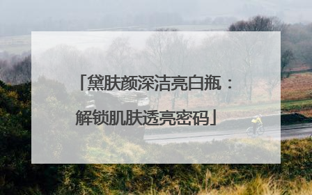 黛肤颜深洁亮白瓶：解锁肌肤透亮密码