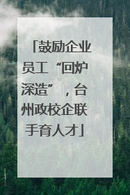 鼓励企业员工“回炉深造”，台州政校企联手育人才