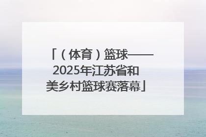 （体育）篮球——2025年江苏省和美乡村篮球赛落幕